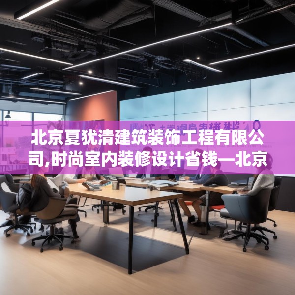北京夏犹清建筑装饰工程有限公司,时尚室内装修设计省钱—北京夏犹清建筑装饰工程有限公司565.a441b442c445fgy.452fdsfds