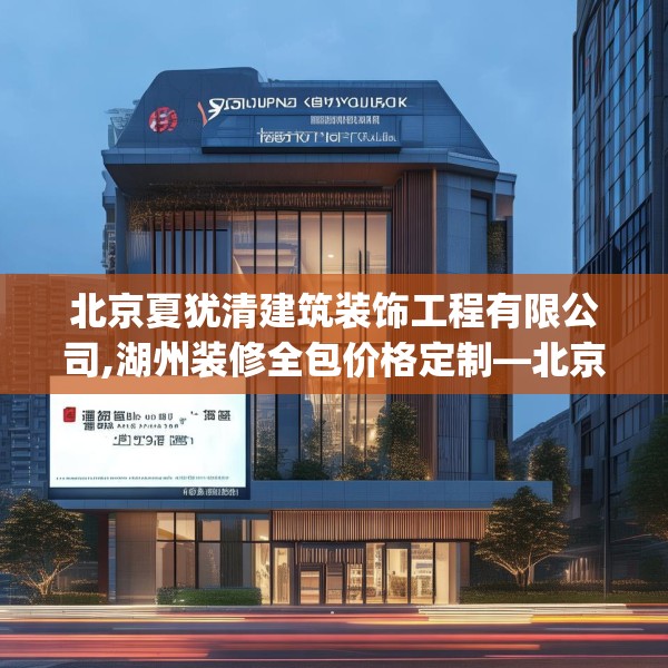 北京夏犹清建筑装饰工程有限公司,湖州装修全包价格定制—北京夏犹清建筑装饰工程有限公司192.a68b69c72fgy.79lkjl