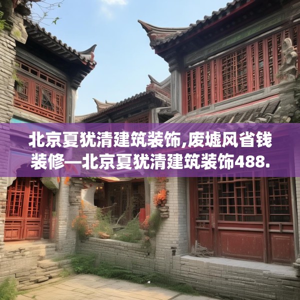 北京夏犹清建筑装饰,废墟风省钱装修—北京夏犹清建筑装饰488.a364b365c368fgy.37576664