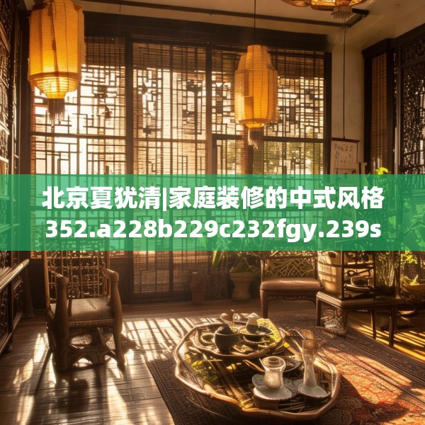 北京夏犹清|家庭装修的中式风格352.a228b229c232fgy.239sdA