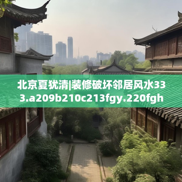 北京夏犹清|装修破坏邻居风水333.a209b210c213fgy.220fghfd