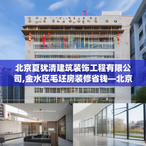 北京夏犹清建筑装饰工程有限公司,金水区毛坯房装修省钱—北京夏犹清建筑装饰工程有限公司551.a427b428c431fgy.438cvcx