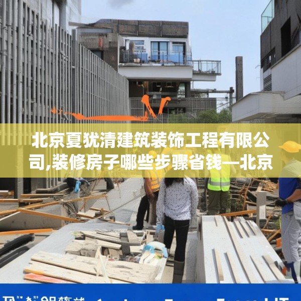 北京夏犹清建筑装饰工程有限公司,装修房子哪些步骤省钱—北京夏犹清建筑装饰工程有限公司449.a325b326c329fgy.336bnbn