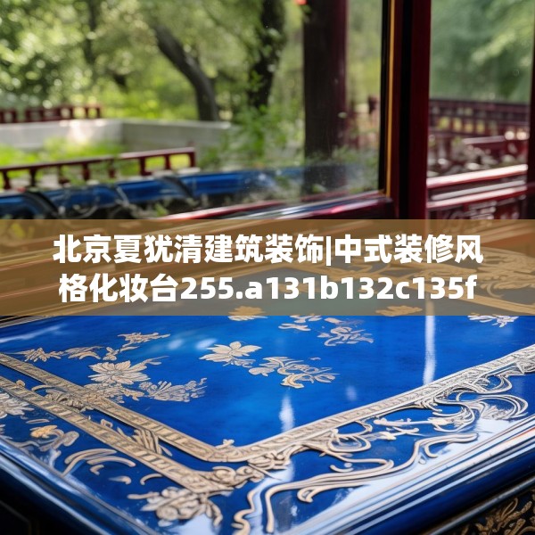 北京夏犹清建筑装饰|中式装修风格化妆台255.a131b132c135fgy.142uyk