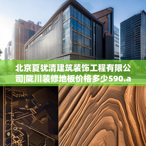 北京夏犹清建筑装饰工程有限公司|陇川装修地板价格多少590.a466b467c470fgy.477xczxv