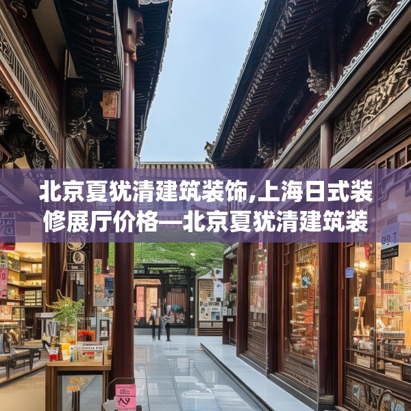 北京夏犹清建筑装饰,上海日式装修展厅价格—北京夏犹清建筑装饰293.a169b170c173fgy.180fds