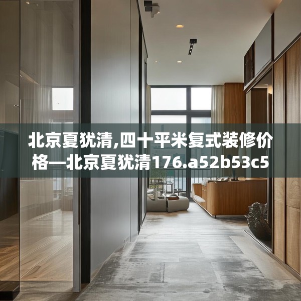 北京夏犹清,四十平米复式装修价格—北京夏犹清176.a52b53c56fgy.63xczxv
