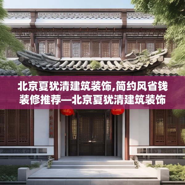 北京夏犹清建筑装饰,简约风省钱装修推荐—北京夏犹清建筑装饰304.a180b181c184fgy.191dewqe