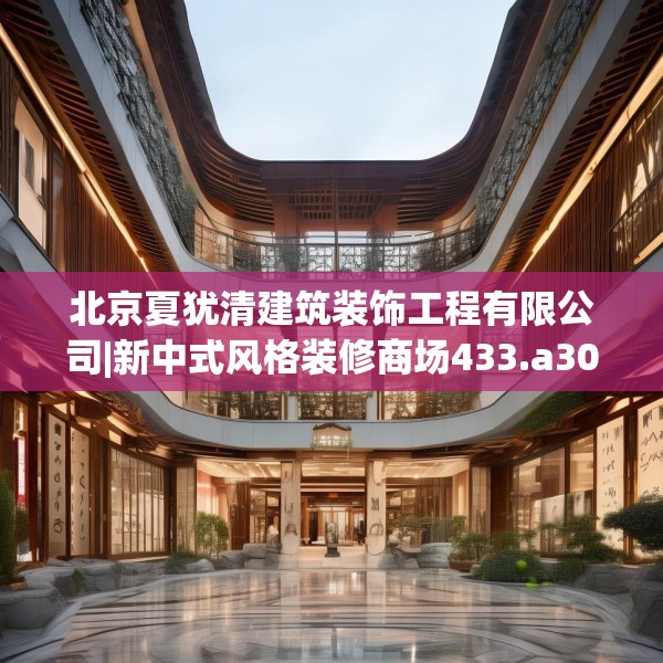 北京夏犹清建筑装饰工程有限公司|新中式风格装修商场433.a309b310c313fgy.320jhhj