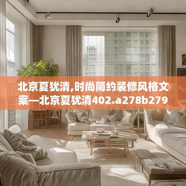 北京夏犹清,时尚简约装修风格文案—北京夏犹清402.a278b279c282fgy.289dsfds
