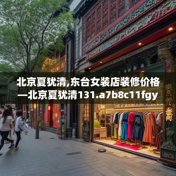 北京夏犹清,东台女装店装修价格—北京夏犹清131.a7b8c11fgy.18fds
