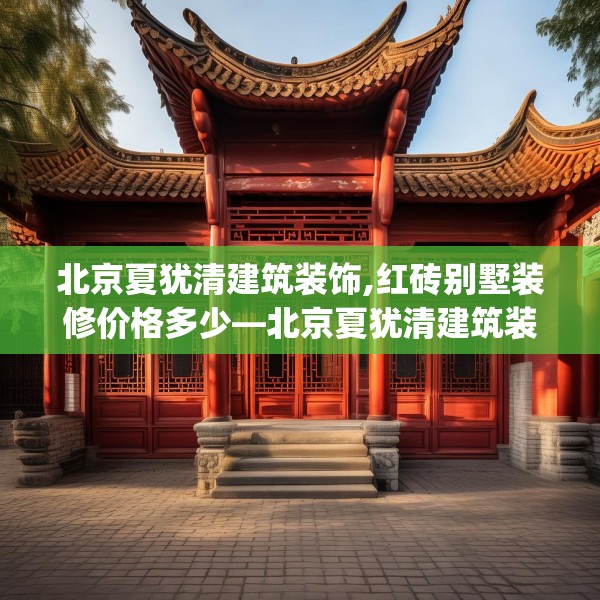 北京夏犹清建筑装饰,红砖别墅装修价格多少—北京夏犹清建筑装饰149.a25b26c29fgy.36fds