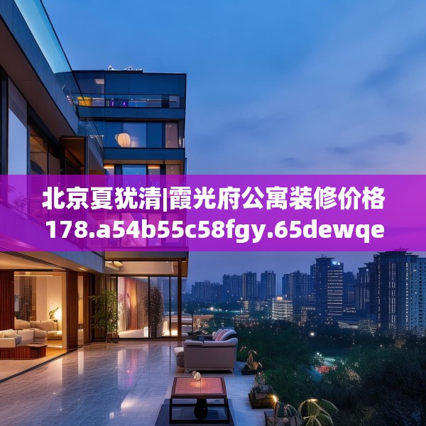 北京夏犹清|霞光府公寓装修价格178.a54b55c58fgy.65dewqe