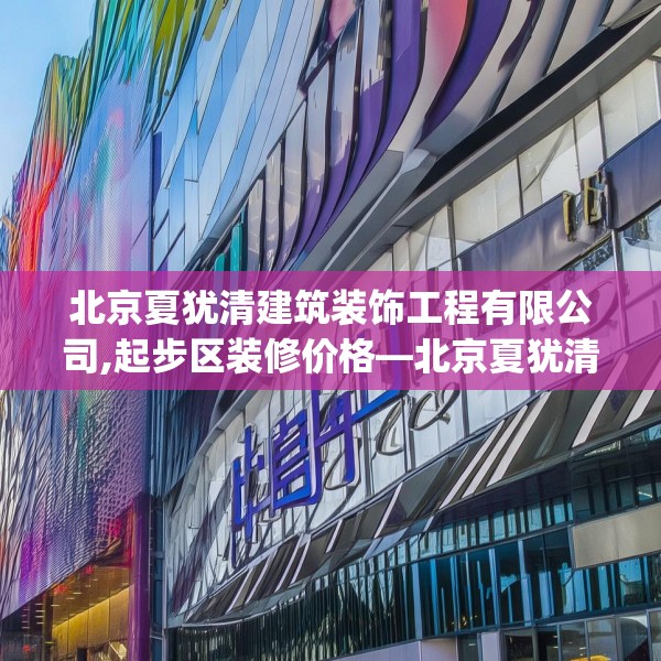 北京夏犹清建筑装饰工程有限公司,起步区装修价格—北京夏犹清建筑装饰工程有限公司406.a282b283c286fgy.293sdA