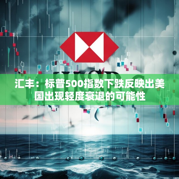 汇丰：标普500指数下跌反映出美国出现轻度衰退的可能性