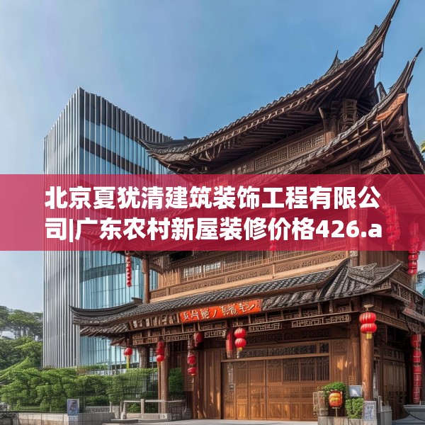 北京夏犹清建筑装饰工程有限公司|广东农村新屋装修价格426.a302b303c306fgy.313lkjl