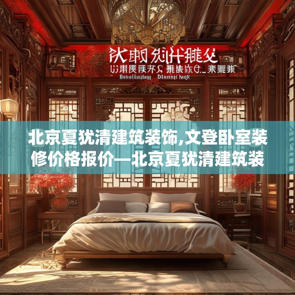 北京夏犹清建筑装饰,文登卧室装修价格报价—北京夏犹清建筑装饰252.a128b129c132fgy.139nbn