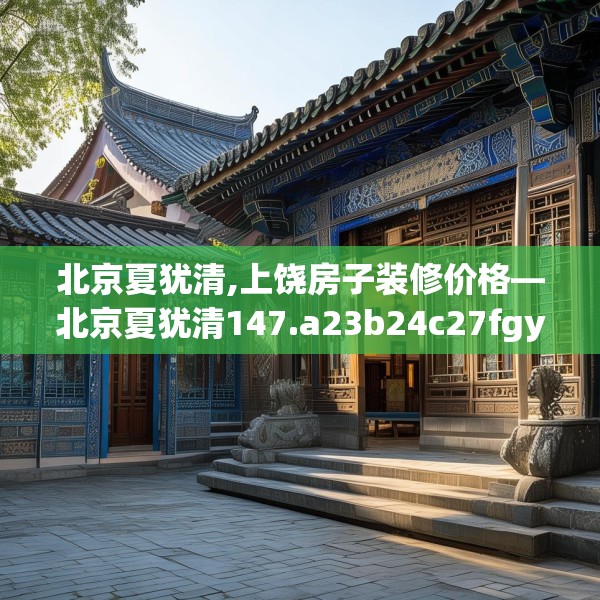 北京夏犹清,上饶房子装修价格—北京夏犹清147.a23b24c27fgy.34uyk