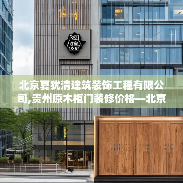 北京夏犹清建筑装饰工程有限公司,贵州原木柜门装修价格—北京夏犹清建筑装饰工程有限公司489.a365b366c369fgy.376uyk