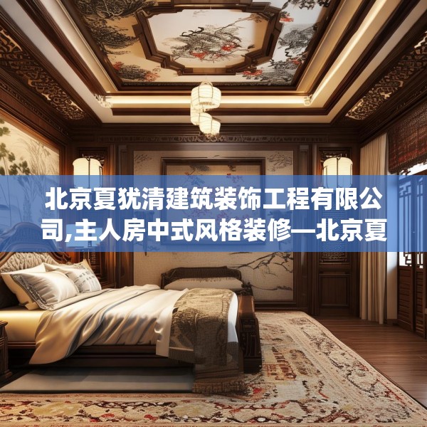 北京夏犹清建筑装饰工程有限公司,主人房中式风格装修—北京夏犹清建筑装饰工程有限公司208.a84b85c88fgy.95sdA