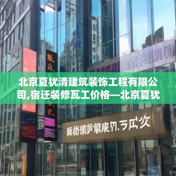 北京夏犹清建筑装饰工程有限公司,宿迁装修瓦工价格—北京夏犹清建筑装饰工程有限公司293.a169b170c173fgy.180fds