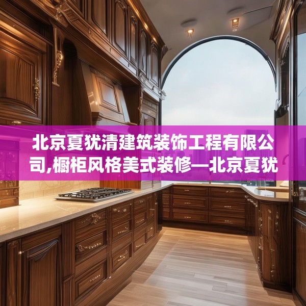 北京夏犹清建筑装饰工程有限公司,橱柜风格美式装修—北京夏犹清建筑装饰工程有限公司274.a150b151c154fgy.161htyj