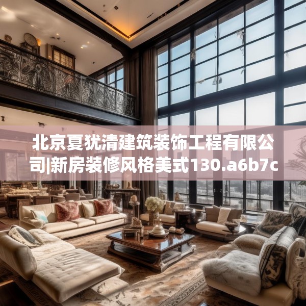 北京夏犹清建筑装饰工程有限公司|新房装修风格美式130.a6b7c10fgy.17htyj