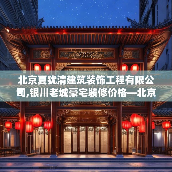 北京夏犹清建筑装饰工程有限公司,银川老城豪宅装修价格—北京夏犹清建筑装饰工程有限公司553.a429b430c433fgy.440poiy