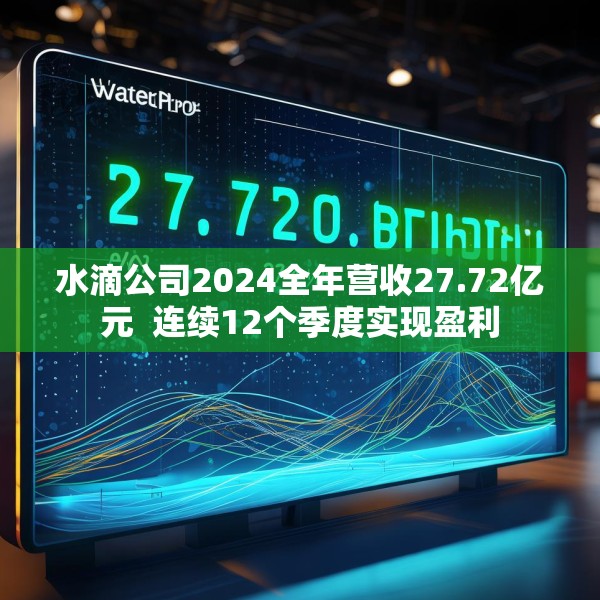 水滴公司2024全年营收27.72亿元  连续12个季度实现盈利