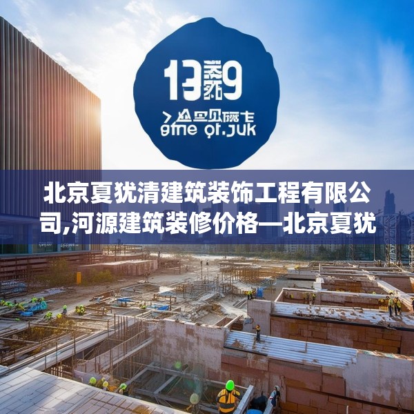 北京夏犹清建筑装饰工程有限公司,河源建筑装修价格—北京夏犹清建筑装饰工程有限公司129.a5b6c9fgy.16uyk
