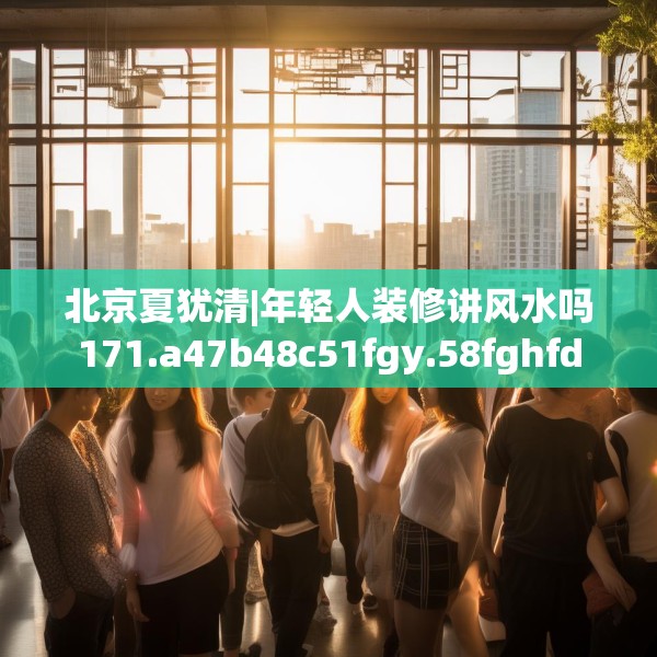 北京夏犹清|年轻人装修讲风水吗171.a47b48c51fgy.58fghfd