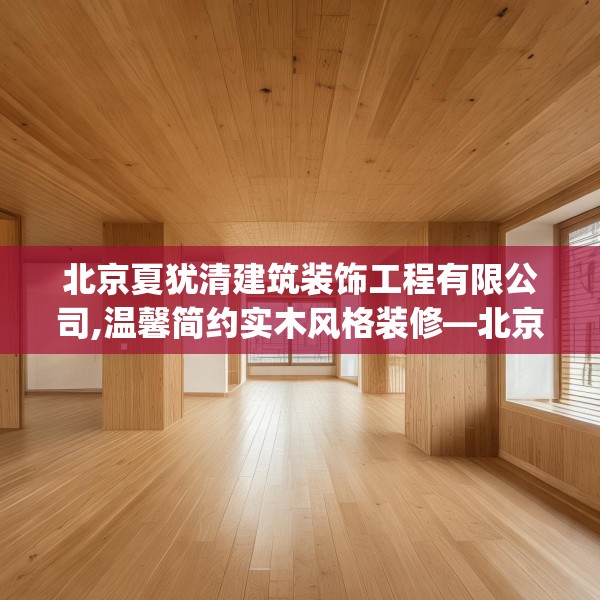 北京夏犹清建筑装饰工程有限公司,温馨简约实木风格装修—北京夏犹清建筑装饰工程有限公司440.a316b317c320fgy.327wew
