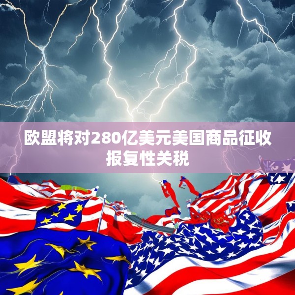 欧盟将对280亿美元美国商品征收报复性关税