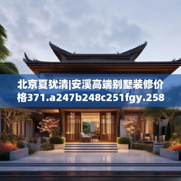 北京夏犹清|安溪高端别墅装修价格371.a247b248c251fgy.258cvcx