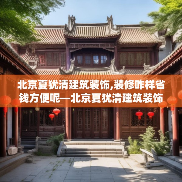 北京夏犹清建筑装饰,装修咋样省钱方便呢—北京夏犹清建筑装饰553.a429b430c433fgy.440poiy