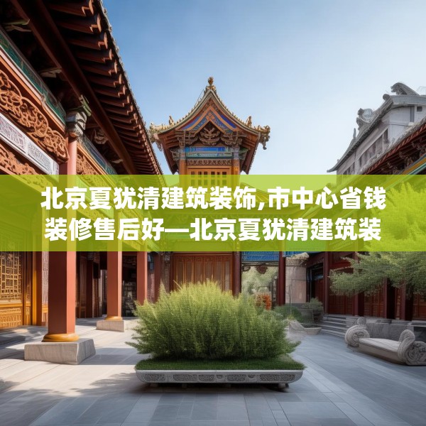 北京夏犹清建筑装饰,市中心省钱装修售后好—北京夏犹清建筑装饰200.a76b77c80fgy.8776680