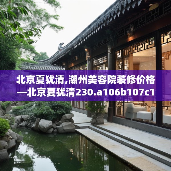北京夏犹清,潮州美容院装修价格—北京夏犹清230.a106b107c110fgy.117xczxv