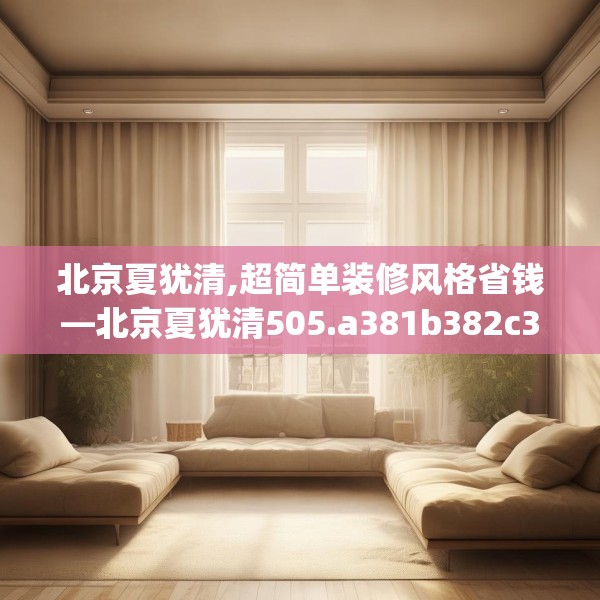 北京夏犹清,超简单装修风格省钱—北京夏犹清505.a381b382c385fgy.392jhhj