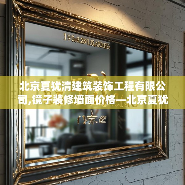 北京夏犹清建筑装饰工程有限公司,镜子装修墙面价格—北京夏犹清建筑装饰工程有限公司155.a31b32c35fgy.42cvcx