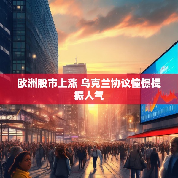 欧洲股市上涨 乌克兰协议憧憬提振人气