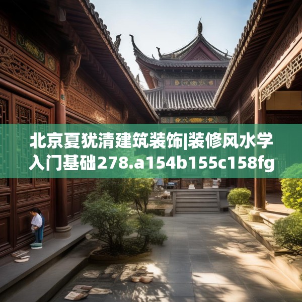 北京夏犹清建筑装饰|装修风水学入门基础278.a154b155c158fgy.165wew