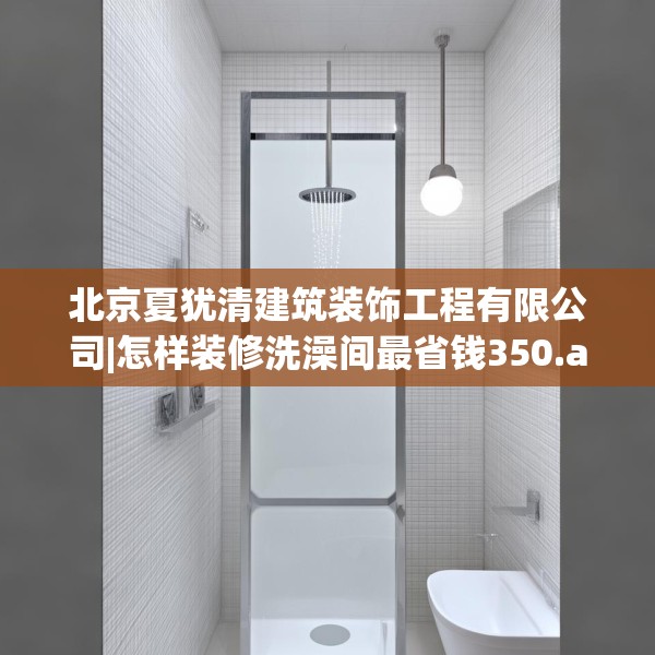 北京夏犹清建筑装饰工程有限公司|怎样装修洗澡间最省钱350.a226b227c230fgy.237wew
