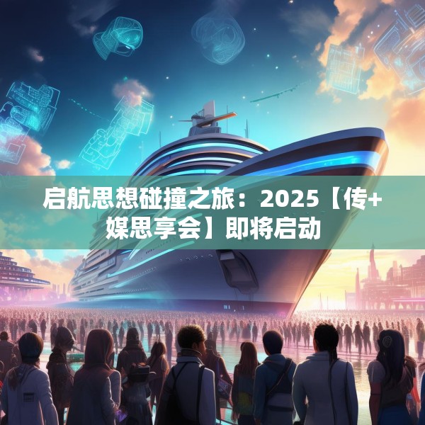启航思想碰撞之旅：2025【传+媒思享会】即将启动