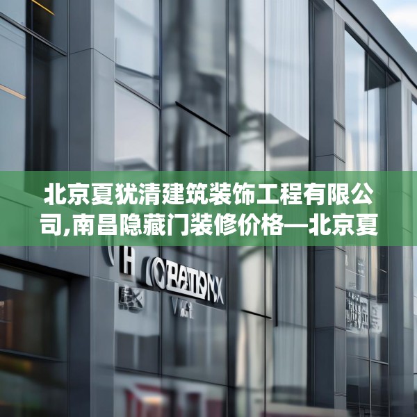 北京夏犹清建筑装饰工程有限公司,南昌隐藏门装修价格—北京夏犹清建筑装饰工程有限公司598.a474b475c478fgy.485htyj