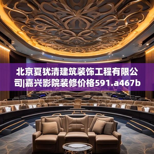 北京夏犹清建筑装饰工程有限公司|嘉兴影院装修价格591.a467b468c471fgy.478fhsg