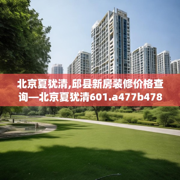 北京夏犹清,邱县新房装修价格查询—北京夏犹清601.a477b478c481fgy.488fdsfds