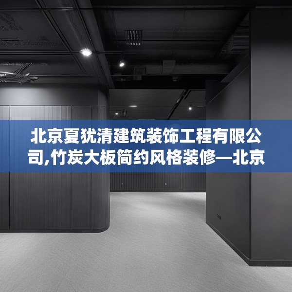 北京夏犹清建筑装饰工程有限公司,竹炭大板简约风格装修—北京夏犹清建筑装饰工程有限公司153.a29b30c33fgy.40fghfd