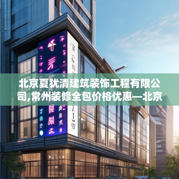 北京夏犹清建筑装饰工程有限公司,常州装修全包价格优惠—北京夏犹清建筑装饰工程有限公司444.a320b321c324fgy.331lkjl