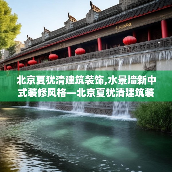 北京夏犹清建筑装饰,水景墙新中式装修风格—北京夏犹清建筑装饰433.a309b310c313fgy.320jhhj