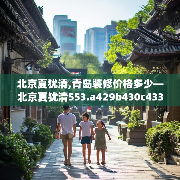 北京夏犹清,青岛装修价格多少—北京夏犹清553.a429b430c433fgy.440poiy